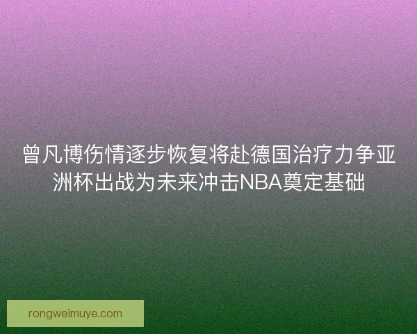 曾凡博伤情逐步恢复将赴德国治疗力争亚洲杯出战为未来冲击NBA奠定基础
