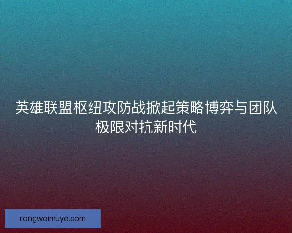 英雄联盟枢纽攻防战掀起策略博弈与团队极限对抗新时代