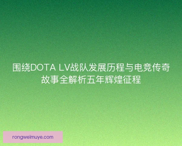 围绕DOTA LV战队发展历程与电竞传奇故事全解析五年辉煌征程