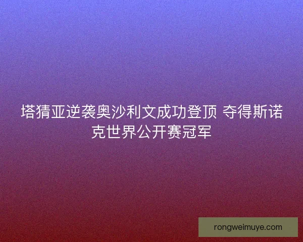 塔猜亚逆袭奥沙利文成功登顶 夺得斯诺克世界公开赛冠军