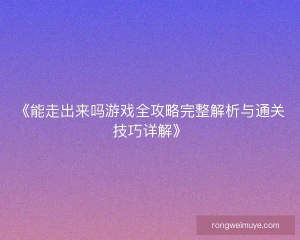《能走出来吗游戏全攻略完整解析与通关技巧详解》