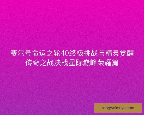 赛尔号命运之轮40终极挑战与精灵觉醒传奇之战决战星际巅峰荣耀篇