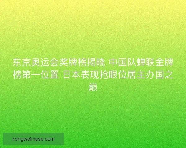 东京奥运会奖牌榜揭晓 中国队蝉联金牌榜第一位置 日本表现抢眼位居主办国之巅