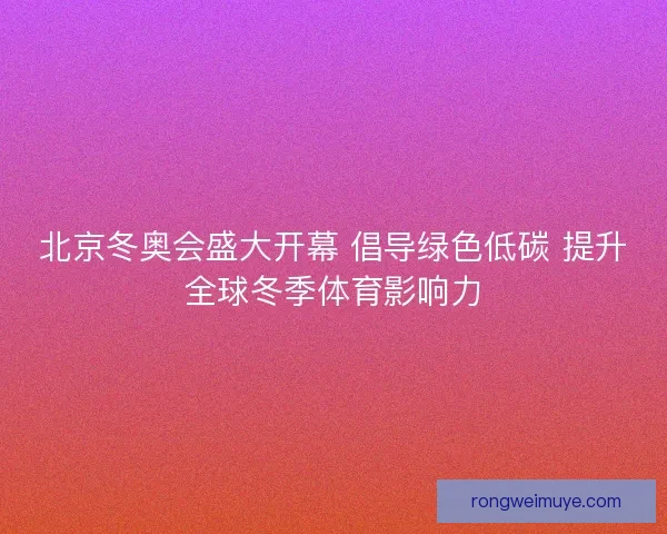 北京冬奥会盛大开幕 倡导绿色低碳 提升全球冬季体育影响力