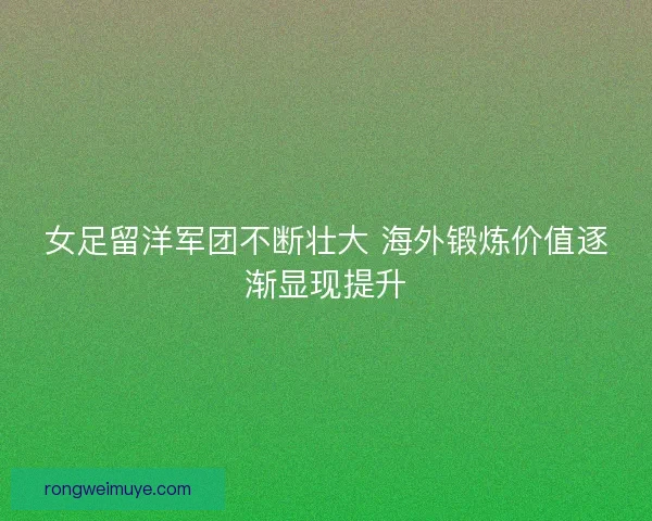 女足留洋军团不断壮大 海外锻炼价值逐渐显现提升