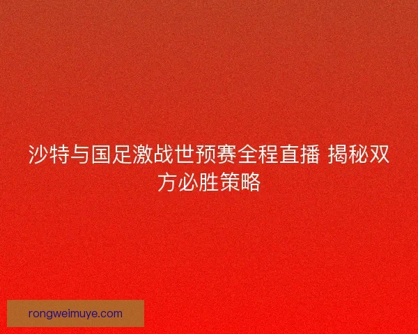 沙特与国足激战世预赛全程直播 揭秘双方必胜策略