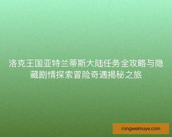 洛克王国亚特兰蒂斯大陆任务全攻略与隐藏剧情探索冒险奇遇揭秘之旅