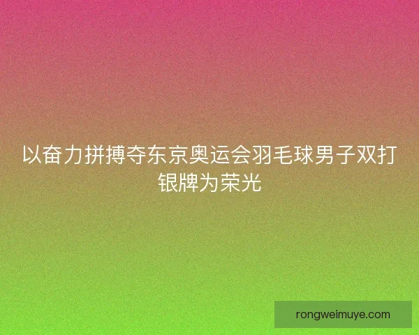 以奋力拼搏夺东京奥运会羽毛球男子双打银牌为荣光