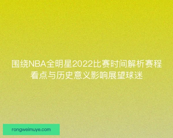 围绕NBA全明星2022比赛时间解析赛程看点与历史意义影响展望球迷