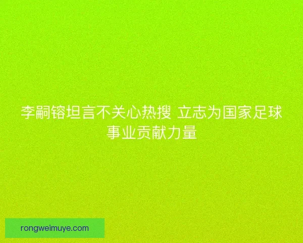 李嗣镕坦言不关心热搜 立志为国家足球事业贡献力量