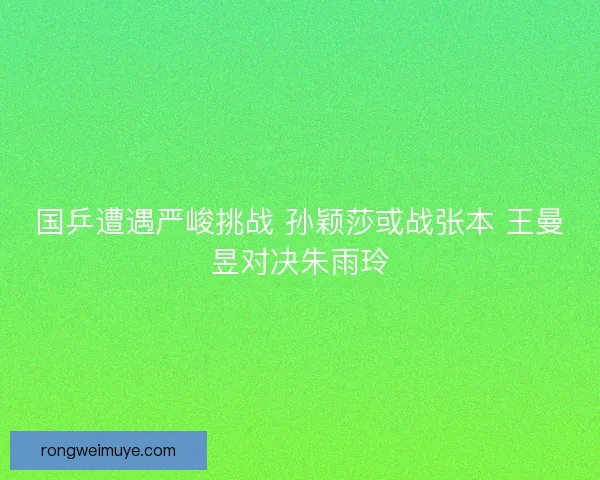 国乒遭遇严峻挑战 孙颖莎或战张本 王曼昱对决朱雨玲