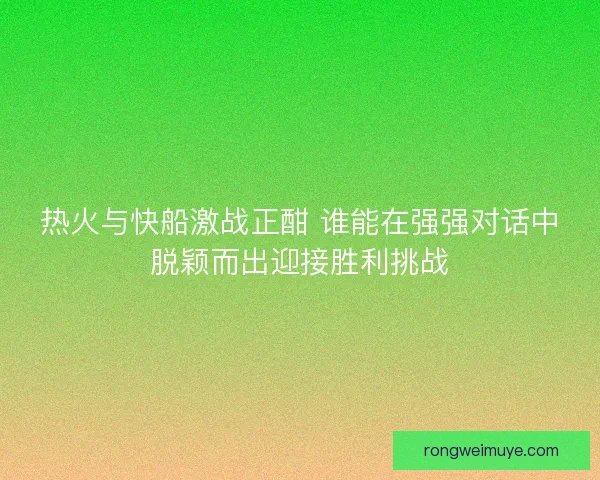 热火与快船激战正酣 谁能在强强对话中脱颖而出迎接胜利挑战